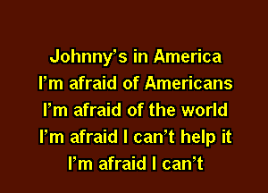 Johnny s in America
Pm afraid of Americans

Pm afraid of the world
Pm afraid I can't help it
Pm afraid I caWt