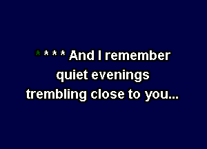 3 And I remember

quiet evenings
trembling close to you...