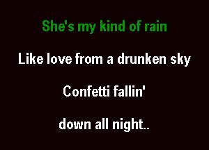 Like love from a drunken sky

Confetti fallin'

down all night.
