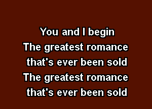 You and I begin
The greatest romance
that's ever been sold
The greatest romance

that's ever been sold I