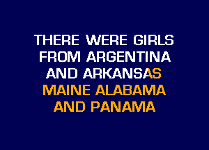 THERE WERE GIRLS
FROM ARGENTINA
AND ARKANSAS
MAINE ALABAMA
AND PANAMA

g