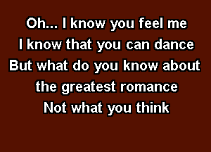 Oh... I know you feel me
I know that you can dance
But what do you know about
the greatest romance
Not what you think