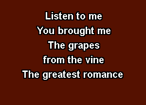 Listen to me
You brought me
The grapes

from the vine
The greatest romance