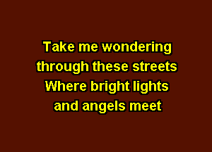 Take me wondering
through these streets

Where bright lights
and angels meet