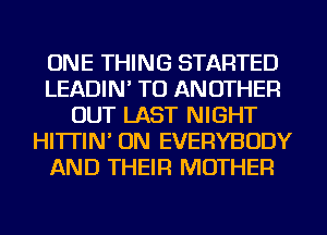 ONE THING STARTED
LEADIN' TO ANOTHER
OUT LAST NIGHT
HI'ITIN' ON EVERYBODY
AND THEIR MOTHER