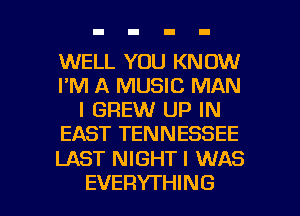 WELL YOU KNOW
I'M A MUSIC MAN
I GREW UP IN
EAST TENNESSEE

LAST NIGHT I WAS

EVERYTHING l