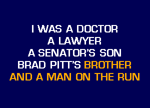 I WAS A DOCTOR
A LAWYER
A SENATOR'S SON
BRAD PI'IT'S BROTHER
AND A MAN ON THE RUN