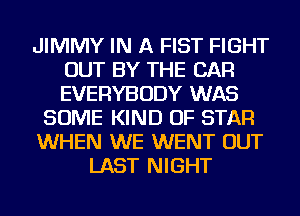 JIMMY IN A FIST FIGHT
OUT BY THE CAR
EVERYBODY WAS

SOME KIND OF STAR

WHEN WE WENT OUT

LAST NIGHT