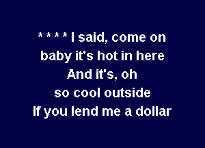 I said, come on
baby it's hot in here

And it's, oh
so cool outside
If you lend me a dollar