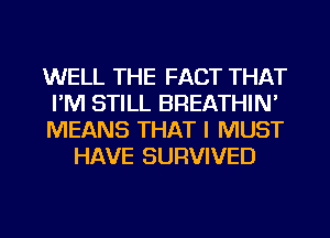 WELL THE FACT THAT
I'M STILL BREATHIN'
MEANS THAT I MUST
HAVE SURVIVED