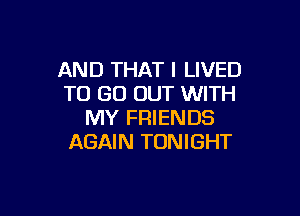 AND THAT I LIVED
TO GO OUT WITH

MY FRIENDS
AGAIN TONIGHT