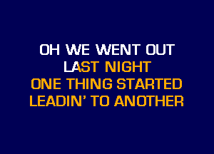 UH WE WENT OUT
LAST NIGHT
ONE THING STARTED
LEADIW TO ANOTHER