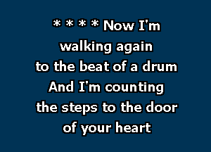 ak 3k t )k Now I'm
walking again
to the beat of a drum
And I'm counting
the steps to the door

of your heart