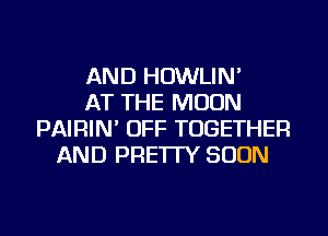 AND HOWLIN'
AT THE MOON
PAIRIN' OFF TOGETHER
AND PRE'ITY SOON