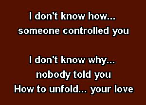 I don't know how...
someone controlled you

I don't know why...
nobody told you
How to unfold... your love