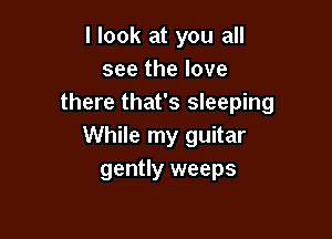 I look at you all
see the love
there that's sleeping

While my guitar
gently weeps