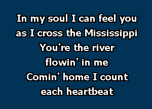 In my soul I can feel you
as I cross the Mississippi
You're the river
flowin' in me
Comin' home I count
each heartbeat