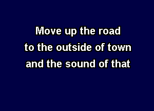 Move up the road
to the outside of town

and the sound of that