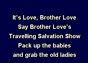 It,s Love, Brother Love
Say Brother Love,s
Travelling Salvation Show
Pack up the babies
and grab the old ladies