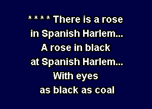, There is a rose
in Spanish Harlem...
A rose in black

at Spanish Harlem...
With eyes
as black as coal
