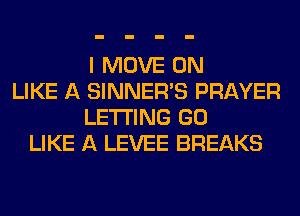I MOVE 0N
LIKE A SINNER'S PRAYER
LETTING GO
LIKE A LEVEE BREAKS