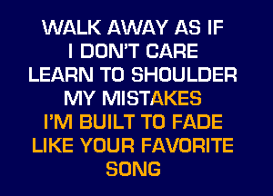 WALK AWAY AS IF
I DON'T CARE
LEARN TO SHOULDER
MY MISTAKES
I'M BUILT T0 FADE
LIKE YOUR FAVORITE
SONG