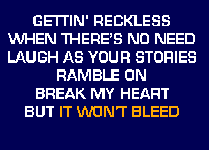 GETI'IM RECKLESS
WHEN THERE'S NO NEED
LAUGH AS YOUR STORIES

RAMBLE 0N

BREAK MY HEART

BUT IT WON'T BLEED