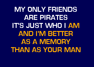 MY ONLY FRIENDS
ARE PIRATES
IT'S JUST WHO I AM
f-kND PM BETTER
AS A MEMORY
THAN AS YOUR MAN