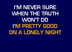I'M NEVER SURE
WHEN THE TRUTH
WON'T DD
I'M PRETTY GOOD
ON A LONELY NIGHT