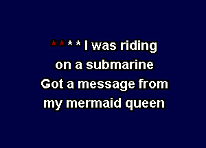 l was riding
on a submarine

Got a message from
my mermaid queen