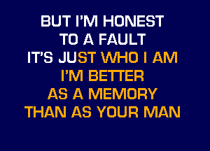 BUT I'M HONEST
TO A FAULT
IT'S JUST WHO I AM
I'M BETTER
AS A MEMORY
THAN AS YOUR MAN