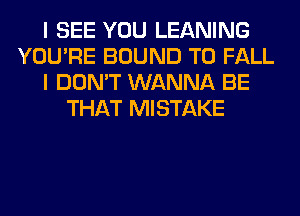 I SEE YOU LEANING
YOU'RE BOUND T0 FALL
I DON'T WANNA BE
THAT MISTAKE