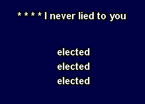 ' I never lied to you

elected
elected
elected