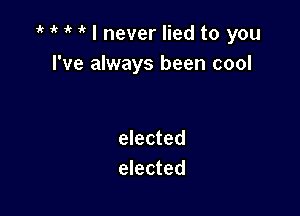 i' 1' I never lied to you
I've always been cool

elected
elected