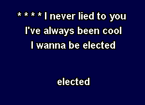 i' 1' I never lied to you
I've always been cool
I wanna be elected

elected