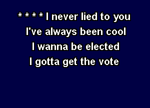 i' 1' I never lied to you
I've always been cool
I wanna be elected

I gotta get the vote