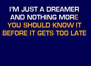 I'M JUST A DREAMER
AND NOTHING MORE
YOU SHOULD KNOW IT
BEFORE IT GETS TOO LATE