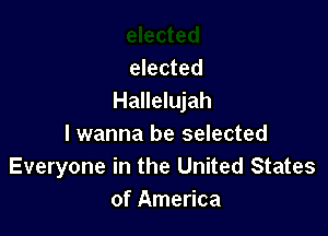 elected
Hallelujah

I wanna be selected
Everyone in the United States
of America