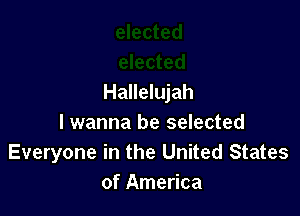 Hallelujah

I wanna be selected
Everyone in the United States
of America