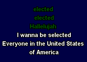 I wanna be selected
Everyone in the United States
of America
