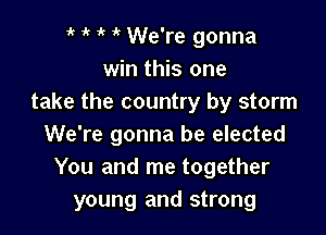 1' 1' 1'?  We're gonna
win this one
take the country by storm

We're gonna be elected
You and me together
young and strong