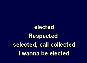 elected

Respected
selected, call collected
I wanna be elected