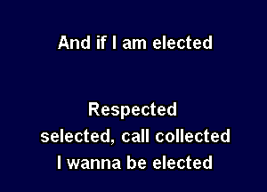 And if I am elected

Respected
selected, call collected
I wanna be elected