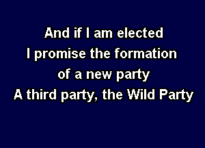 And if I am elected
I promise the formation

of a new party
A third party, the Wild Party