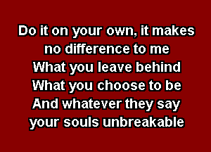 Do it on your own, it makes
no difference to me
What you leave behind
What you choose to be
And whatever they say
your souls unbreakable