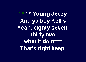 Young Jeezy
And ya boy Kellis
Yeah, eighty seven

thirty two
what it do mm
That's right keep