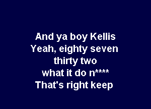 And ya boy Kellis
Yeah, eighty seven

thirty two
what it do mm
That's right keep