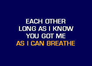 EACH OTHER
LONG AS I KNOW

YOU GOT ME
AS I CAN BREATHE