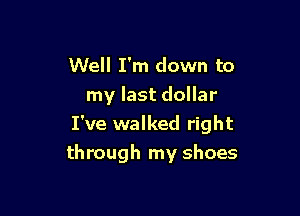Well I'm down to
my last dollar

I've walked right
through my shoes