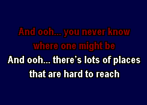 And ooh... there's lots of places
that are hard to reach